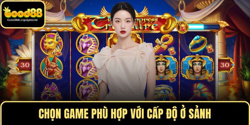 Chọn game phù hợp với cấp độ ở sảnh