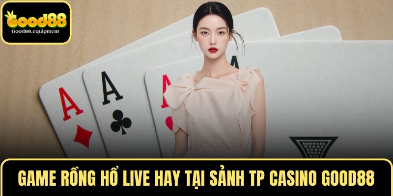 Game Rồng Hổ live cực hay tại sảnh TP CASINO GOOD88